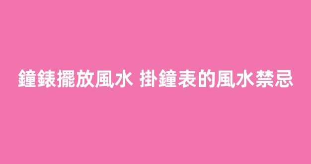 鐘錶擺放風水 掛鐘表的風水禁忌